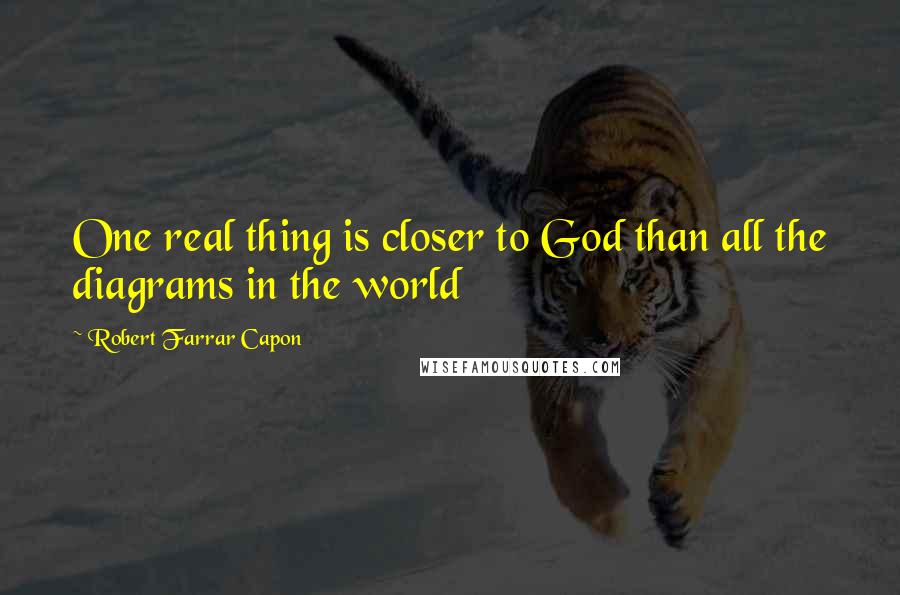Robert Farrar Capon Quotes: One real thing is closer to God than all the diagrams in the world