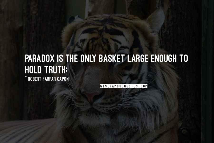 Robert Farrar Capon Quotes: Paradox is the only basket large enough to hold truth: