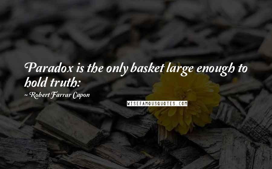 Robert Farrar Capon Quotes: Paradox is the only basket large enough to hold truth: