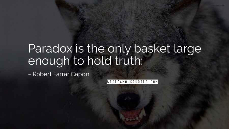 Robert Farrar Capon Quotes: Paradox is the only basket large enough to hold truth: