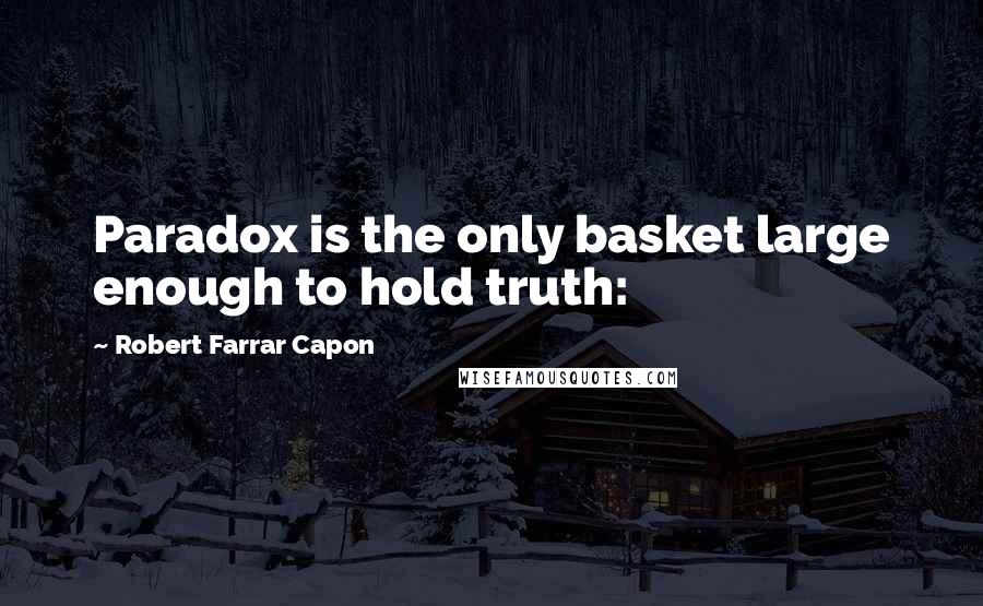 Robert Farrar Capon Quotes: Paradox is the only basket large enough to hold truth: