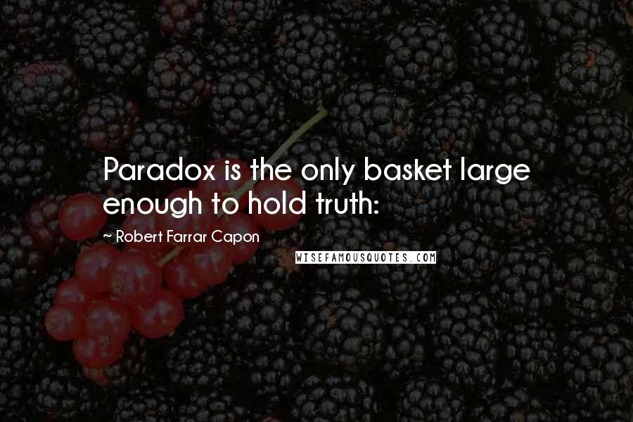 Robert Farrar Capon Quotes: Paradox is the only basket large enough to hold truth: