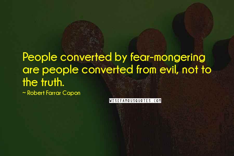 Robert Farrar Capon Quotes: People converted by fear-mongering are people converted from evil, not to the truth.