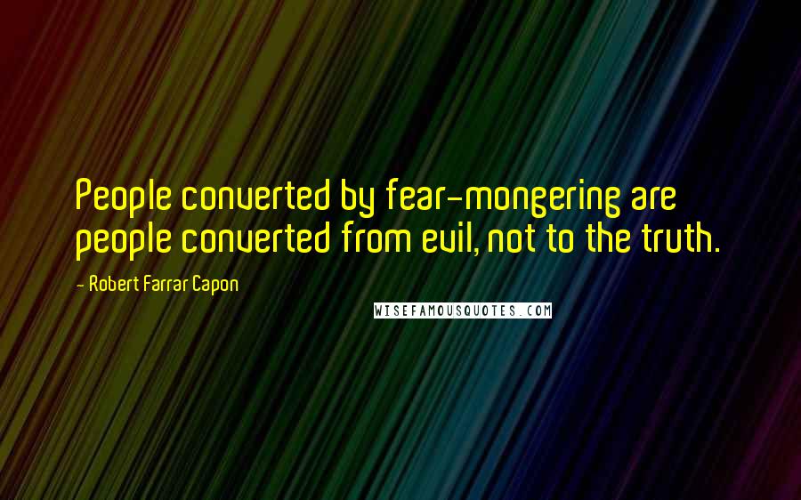 Robert Farrar Capon Quotes: People converted by fear-mongering are people converted from evil, not to the truth.