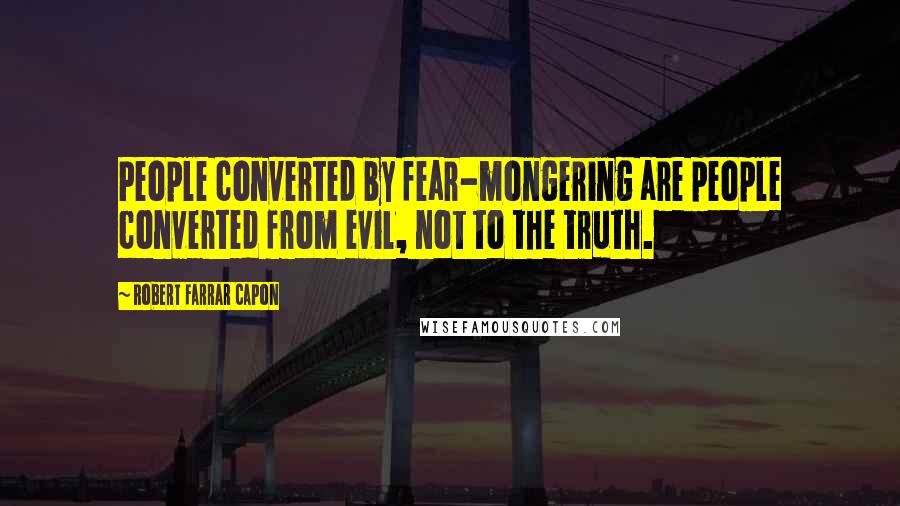 Robert Farrar Capon Quotes: People converted by fear-mongering are people converted from evil, not to the truth.