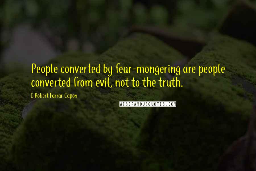 Robert Farrar Capon Quotes: People converted by fear-mongering are people converted from evil, not to the truth.