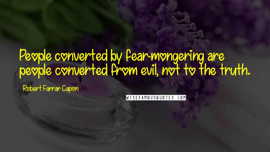 Robert Farrar Capon Quotes: People converted by fear-mongering are people converted from evil, not to the truth.