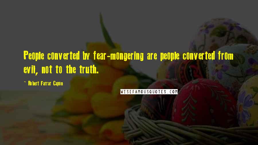 Robert Farrar Capon Quotes: People converted by fear-mongering are people converted from evil, not to the truth.