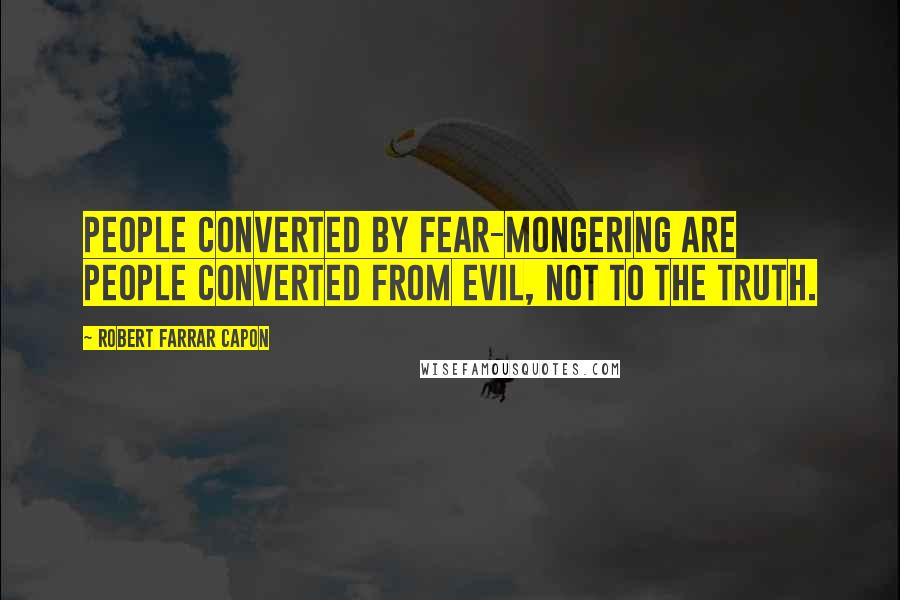 Robert Farrar Capon Quotes: People converted by fear-mongering are people converted from evil, not to the truth.