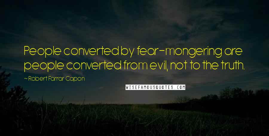 Robert Farrar Capon Quotes: People converted by fear-mongering are people converted from evil, not to the truth.