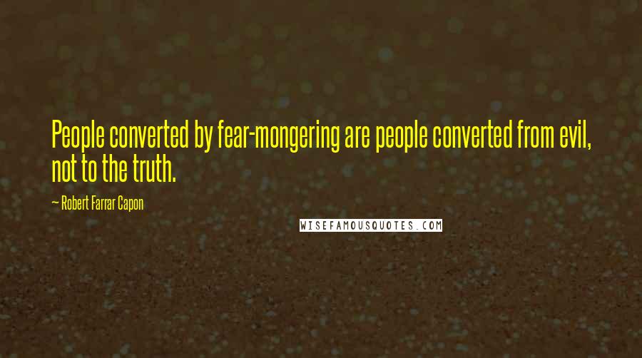 Robert Farrar Capon Quotes: People converted by fear-mongering are people converted from evil, not to the truth.