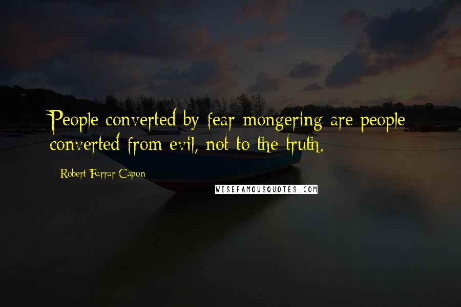 Robert Farrar Capon Quotes: People converted by fear-mongering are people converted from evil, not to the truth.