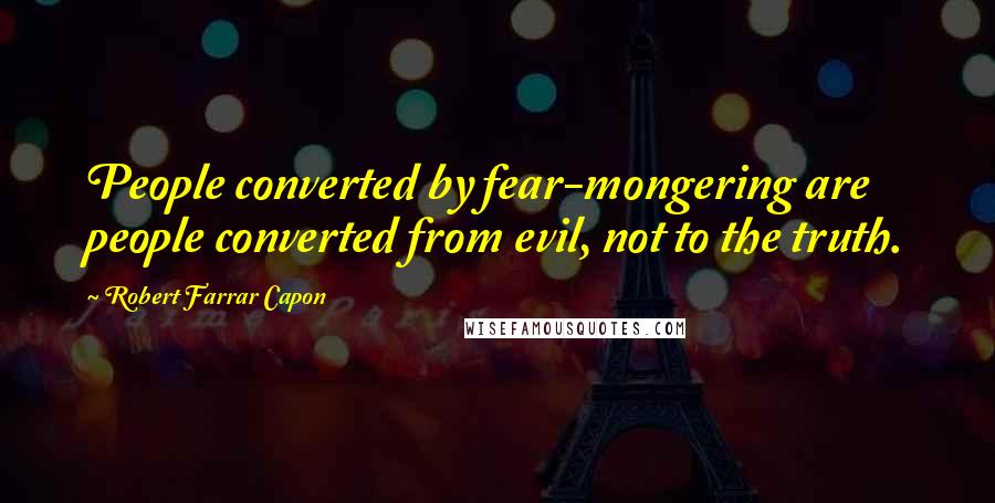 Robert Farrar Capon Quotes: People converted by fear-mongering are people converted from evil, not to the truth.