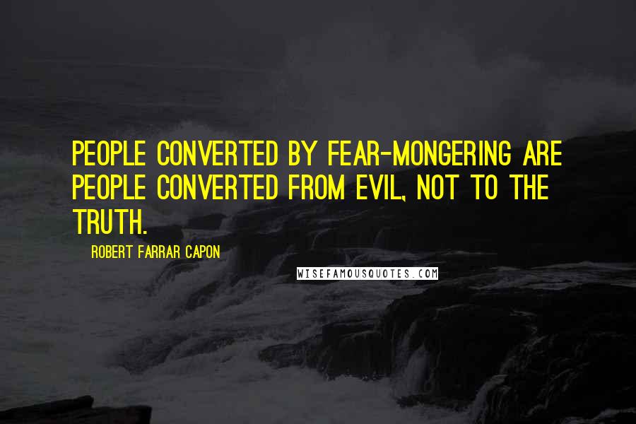 Robert Farrar Capon Quotes: People converted by fear-mongering are people converted from evil, not to the truth.