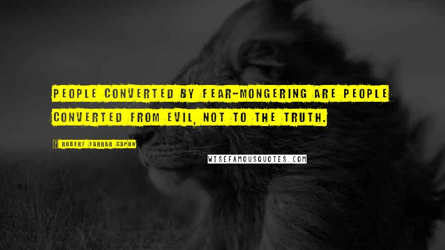 Robert Farrar Capon Quotes: People converted by fear-mongering are people converted from evil, not to the truth.