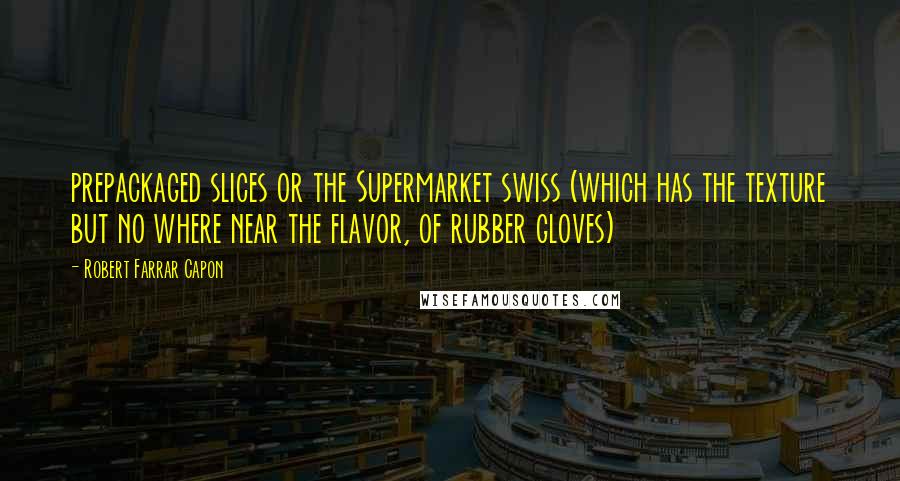 Robert Farrar Capon Quotes: prepackaged slices or the Supermarket swiss (which has the texture but no where near the flavor, of rubber gloves)