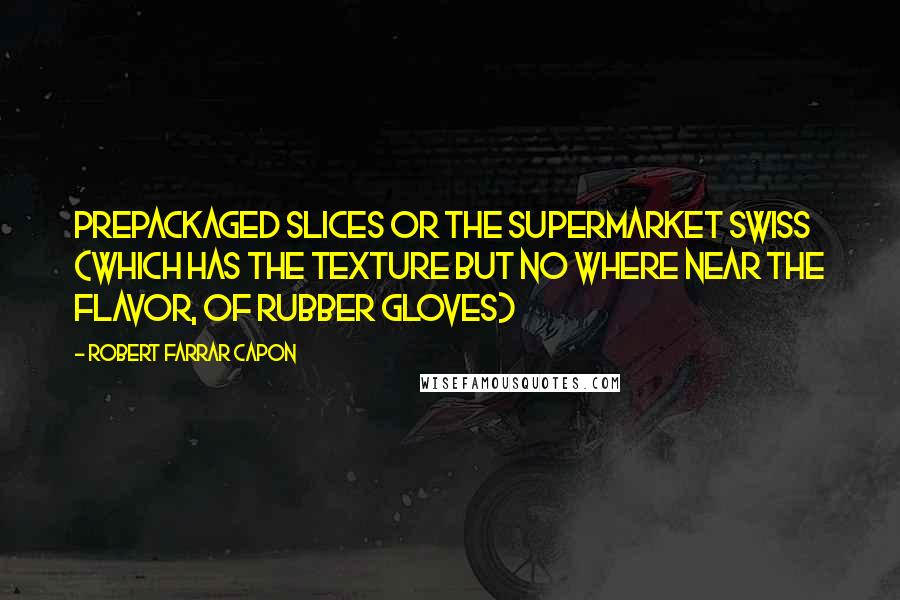 Robert Farrar Capon Quotes: prepackaged slices or the Supermarket swiss (which has the texture but no where near the flavor, of rubber gloves)