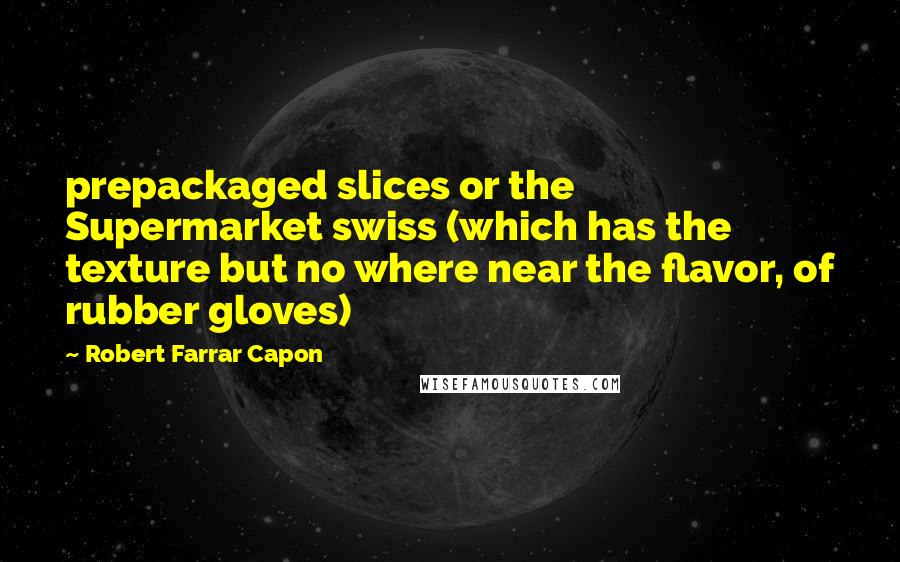 Robert Farrar Capon Quotes: prepackaged slices or the Supermarket swiss (which has the texture but no where near the flavor, of rubber gloves)