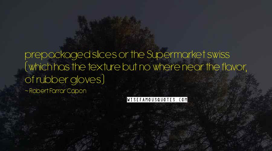 Robert Farrar Capon Quotes: prepackaged slices or the Supermarket swiss (which has the texture but no where near the flavor, of rubber gloves)