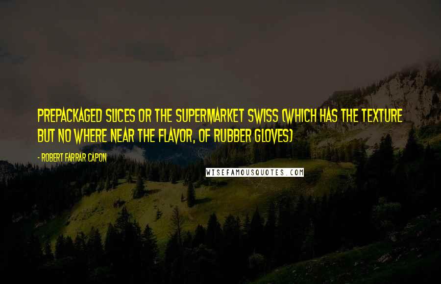 Robert Farrar Capon Quotes: prepackaged slices or the Supermarket swiss (which has the texture but no where near the flavor, of rubber gloves)