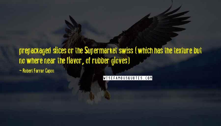 Robert Farrar Capon Quotes: prepackaged slices or the Supermarket swiss (which has the texture but no where near the flavor, of rubber gloves)