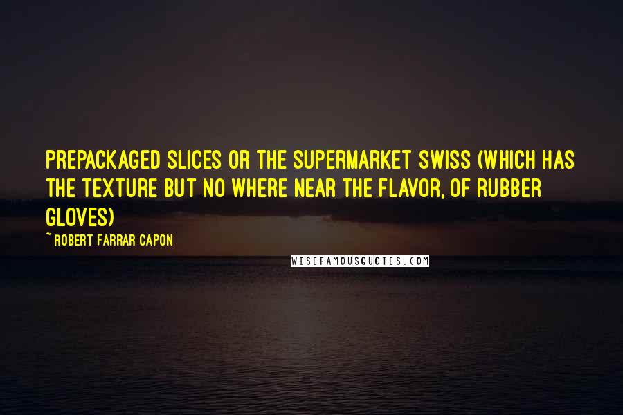 Robert Farrar Capon Quotes: prepackaged slices or the Supermarket swiss (which has the texture but no where near the flavor, of rubber gloves)