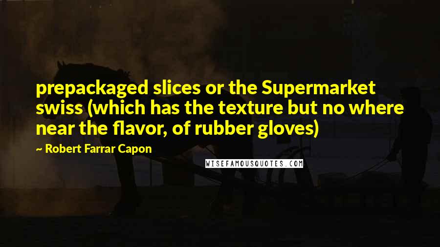 Robert Farrar Capon Quotes: prepackaged slices or the Supermarket swiss (which has the texture but no where near the flavor, of rubber gloves)