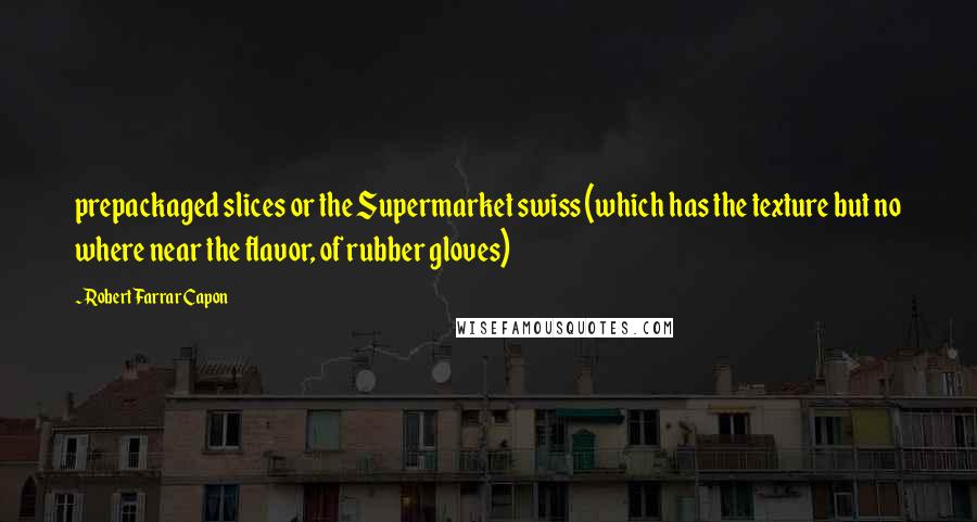 Robert Farrar Capon Quotes: prepackaged slices or the Supermarket swiss (which has the texture but no where near the flavor, of rubber gloves)