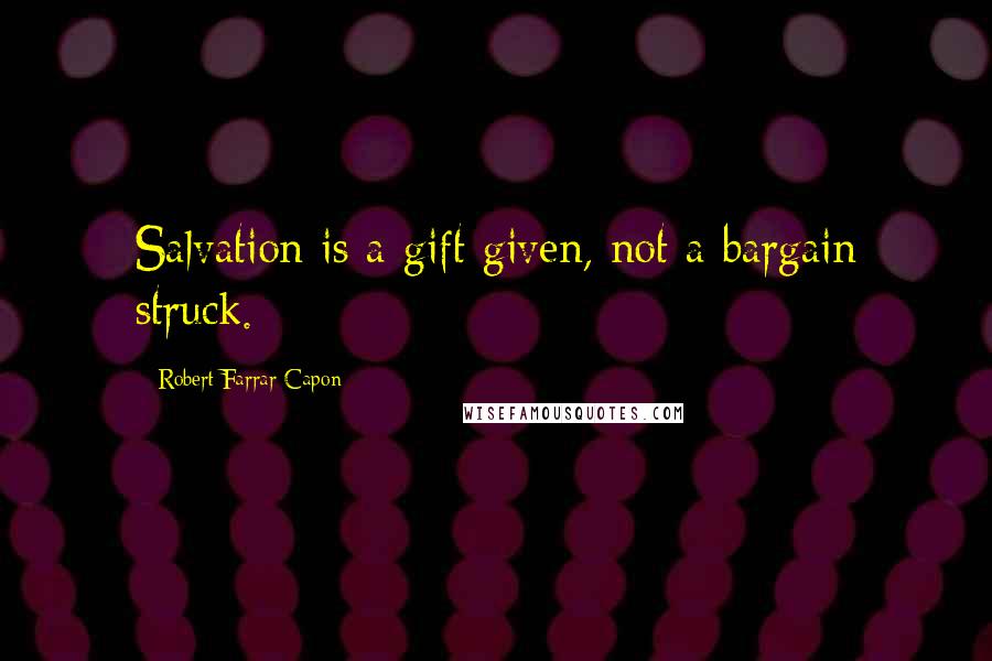 Robert Farrar Capon Quotes: Salvation is a gift given, not a bargain struck.