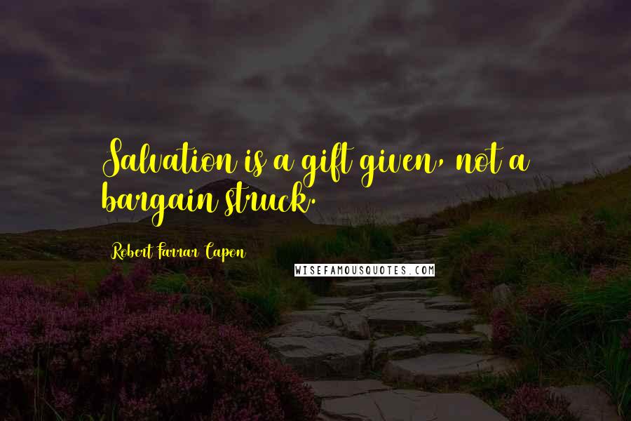 Robert Farrar Capon Quotes: Salvation is a gift given, not a bargain struck.