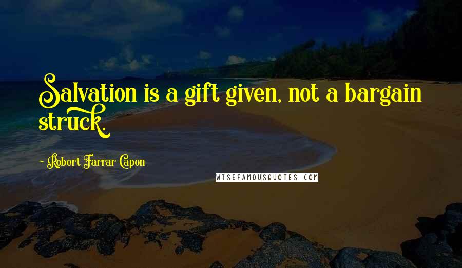 Robert Farrar Capon Quotes: Salvation is a gift given, not a bargain struck.