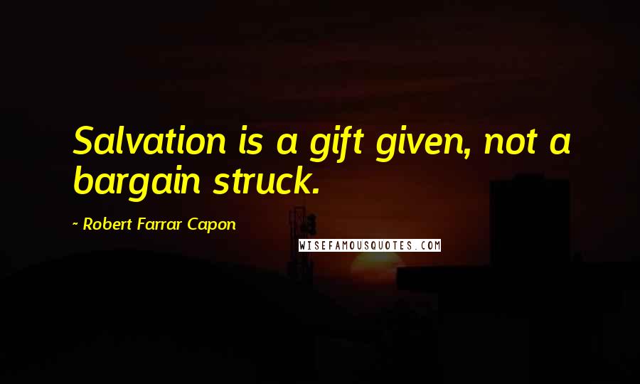 Robert Farrar Capon Quotes: Salvation is a gift given, not a bargain struck.