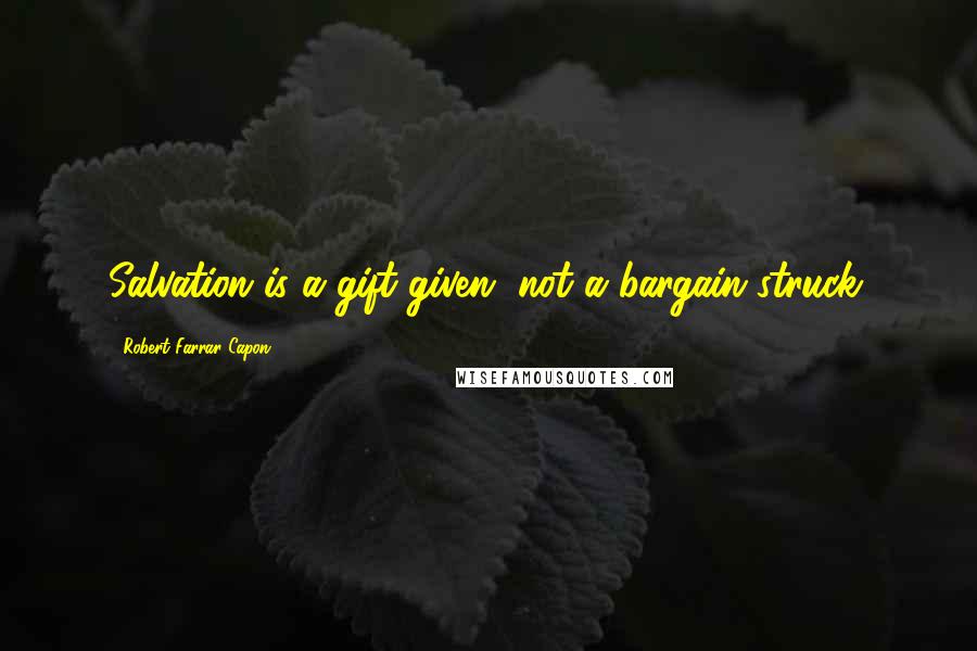 Robert Farrar Capon Quotes: Salvation is a gift given, not a bargain struck.