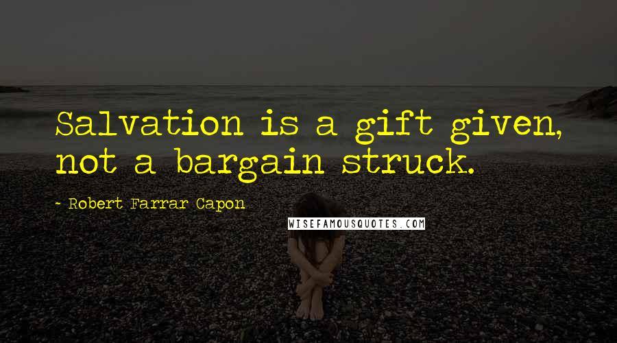 Robert Farrar Capon Quotes: Salvation is a gift given, not a bargain struck.