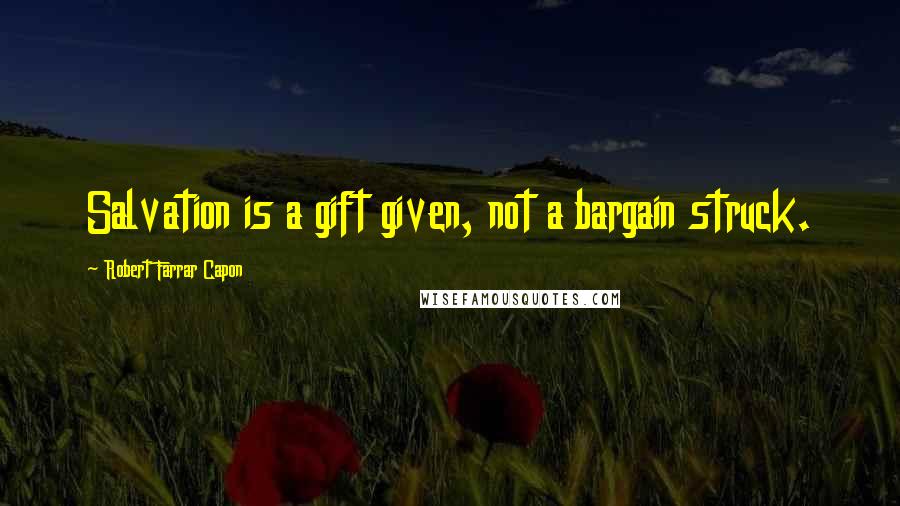 Robert Farrar Capon Quotes: Salvation is a gift given, not a bargain struck.