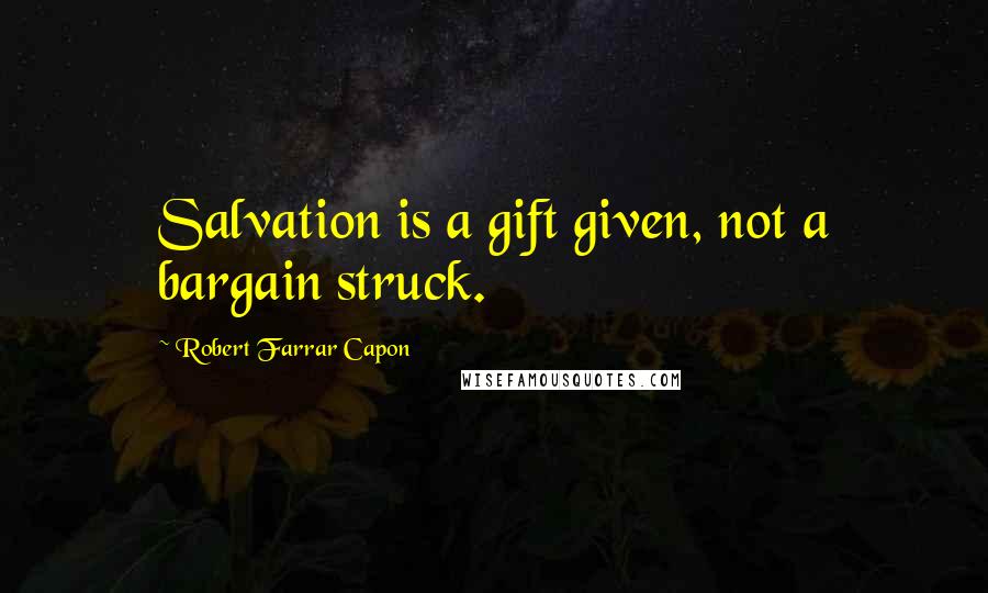 Robert Farrar Capon Quotes: Salvation is a gift given, not a bargain struck.