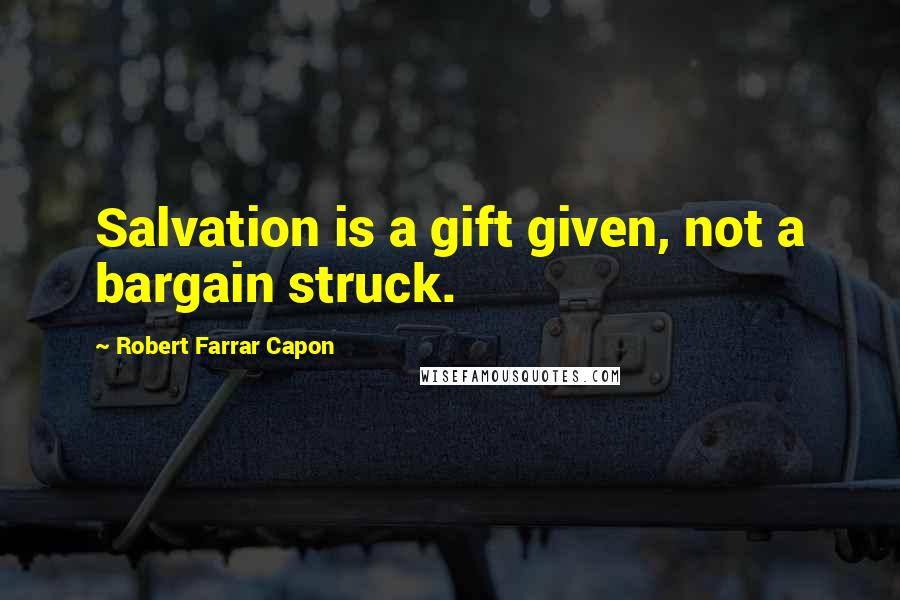 Robert Farrar Capon Quotes: Salvation is a gift given, not a bargain struck.