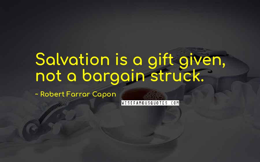Robert Farrar Capon Quotes: Salvation is a gift given, not a bargain struck.