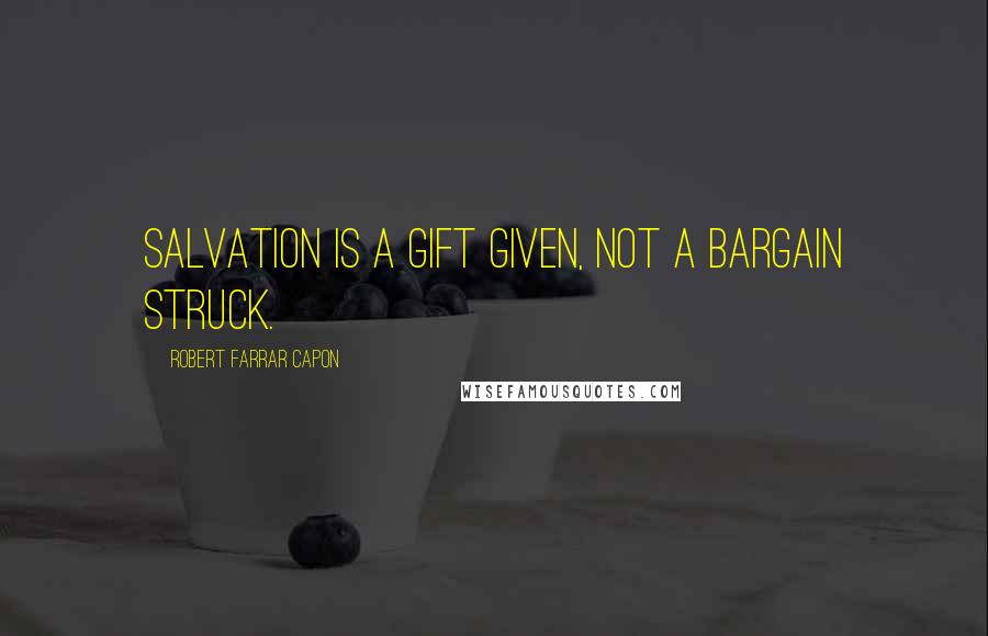 Robert Farrar Capon Quotes: Salvation is a gift given, not a bargain struck.