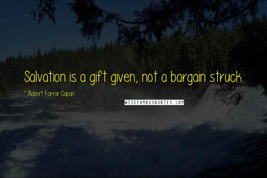 Robert Farrar Capon Quotes: Salvation is a gift given, not a bargain struck.