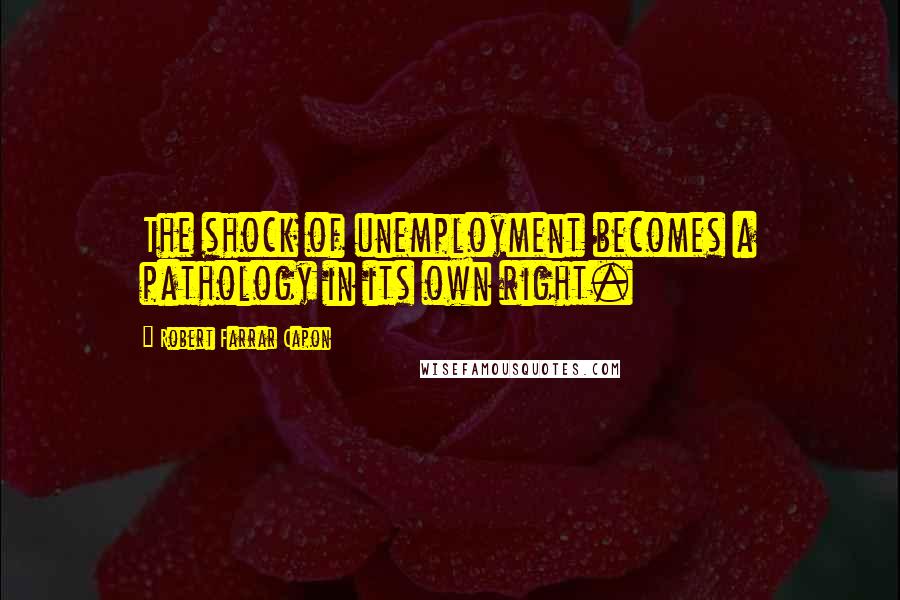 Robert Farrar Capon Quotes: The shock of unemployment becomes a pathology in its own right.