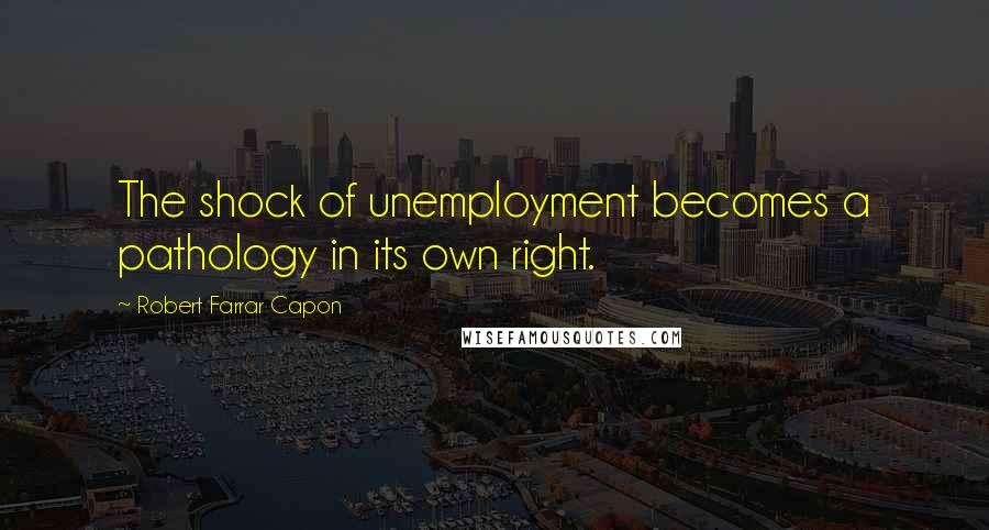 Robert Farrar Capon Quotes: The shock of unemployment becomes a pathology in its own right.