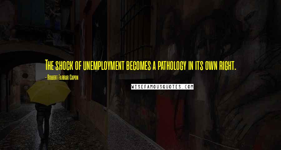 Robert Farrar Capon Quotes: The shock of unemployment becomes a pathology in its own right.