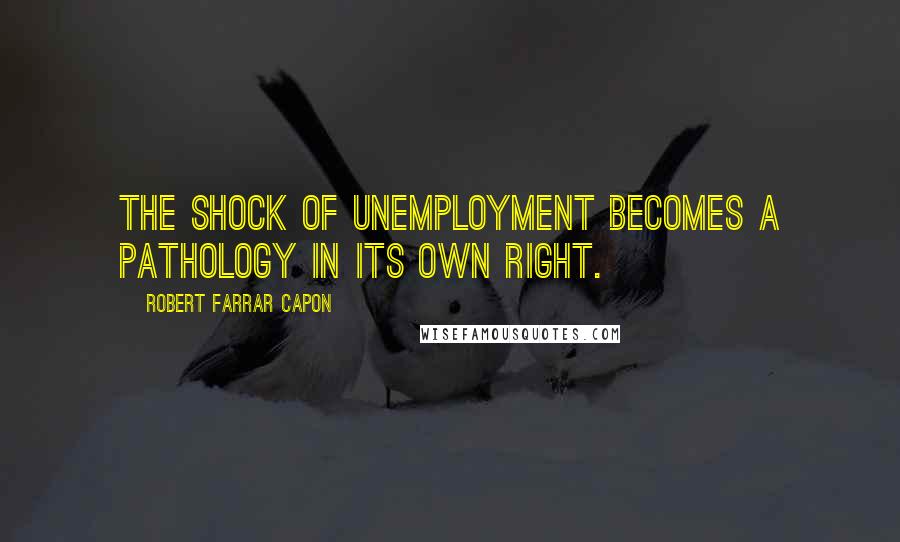 Robert Farrar Capon Quotes: The shock of unemployment becomes a pathology in its own right.