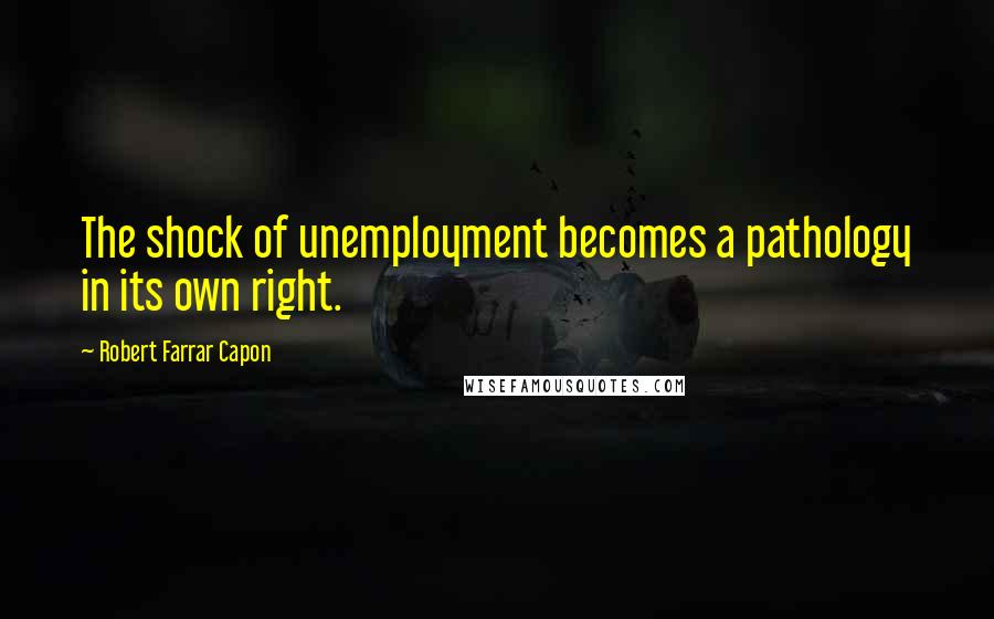 Robert Farrar Capon Quotes: The shock of unemployment becomes a pathology in its own right.