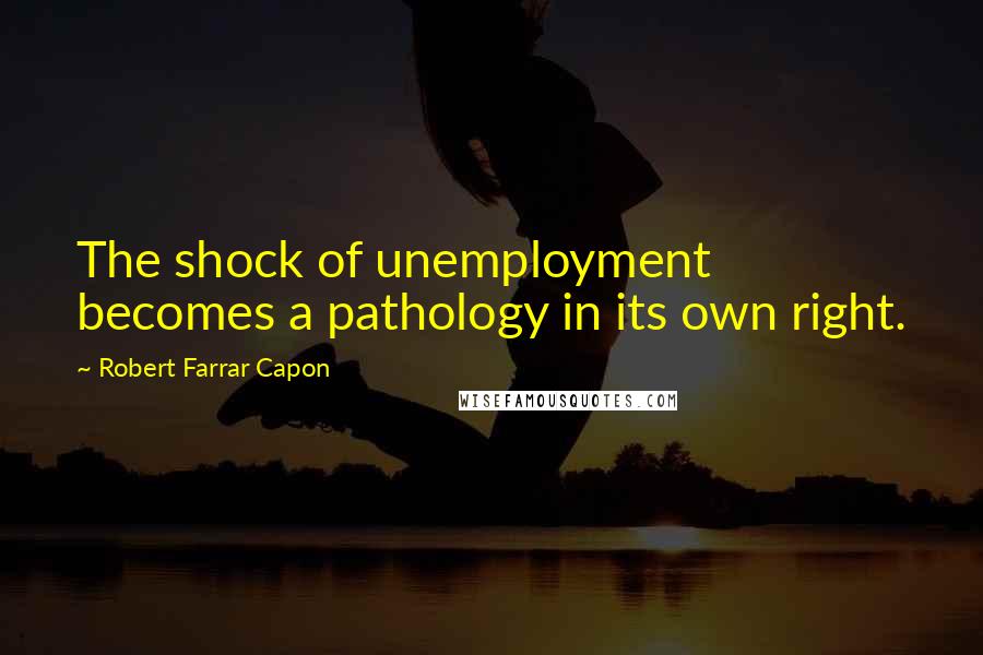 Robert Farrar Capon Quotes: The shock of unemployment becomes a pathology in its own right.