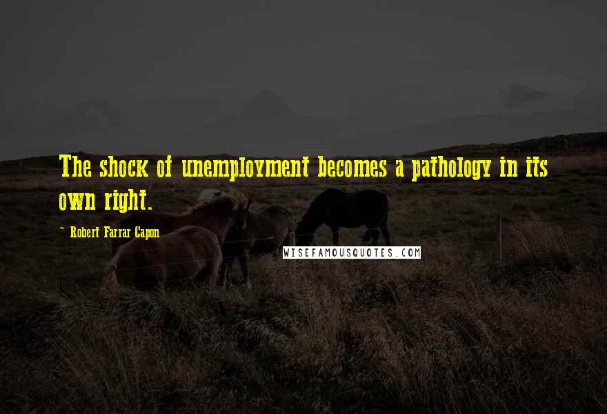 Robert Farrar Capon Quotes: The shock of unemployment becomes a pathology in its own right.