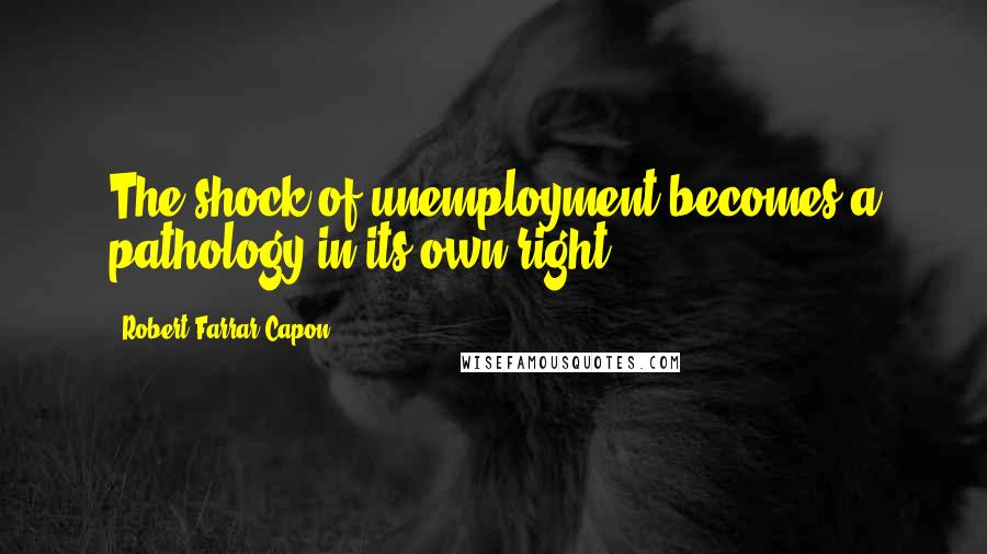 Robert Farrar Capon Quotes: The shock of unemployment becomes a pathology in its own right.