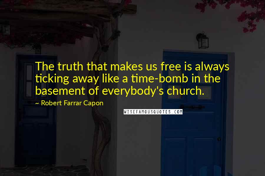 Robert Farrar Capon Quotes: The truth that makes us free is always ticking away like a time-bomb in the basement of everybody's church.