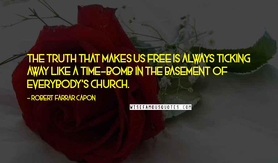 Robert Farrar Capon Quotes: The truth that makes us free is always ticking away like a time-bomb in the basement of everybody's church.